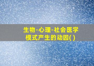 生物-心理-社会医学模式产生的动因( )